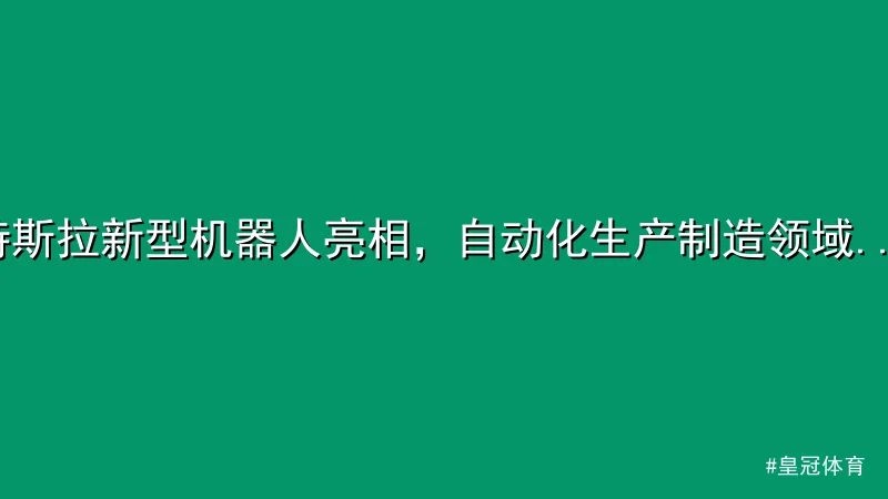 皇冠体育 - 特斯拉新型机器人亮相，自动化生产制造领域再迎突破 配图1