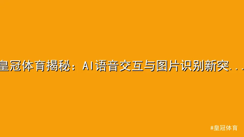 皇冠体育 - 皇冠体育揭秘：AI语音交互与图片识别新突破 配图1