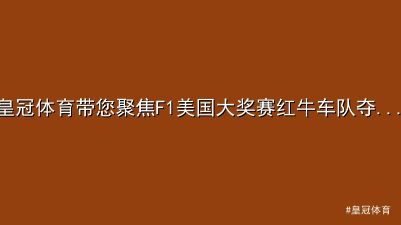皇冠体育 - 皇冠体育带您聚焦F1美国大奖赛红牛车队夺冠秘辛 配图1