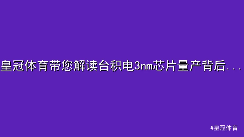 皇冠体育 - 皇冠体育带您解读台积电3nm芯片量产背后的技术革新 配图1
