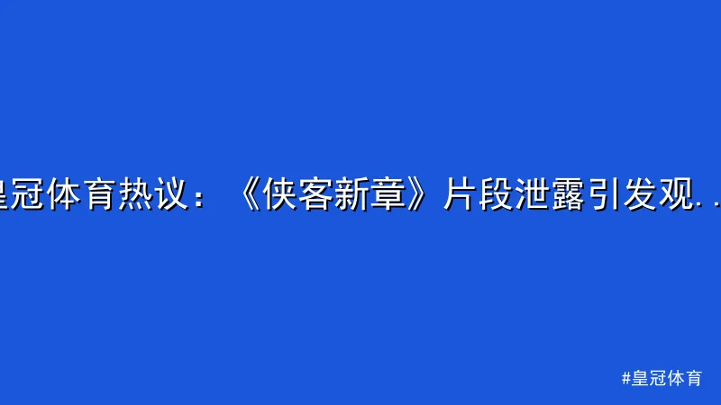 皇冠体育 - 皇冠体育热议：《侠客新章》片段泄露引发观众关注 配图1
