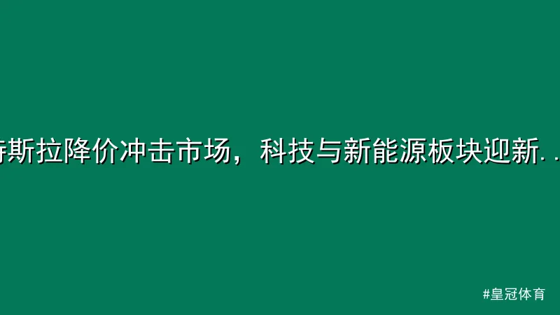 皇冠体育 - 特斯拉降价冲击市场，科技与新能源板块迎新变局 配图1