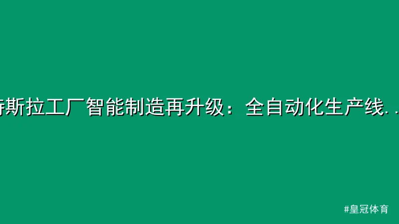 皇冠体育 - 特斯拉工厂智能制造再升级：全自动化生产线引发行业关注 配图1